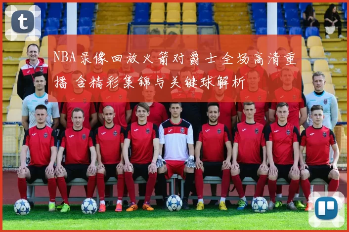 NBA录像回放火箭对爵士全场高清重播 含精彩集锦与关键球解析