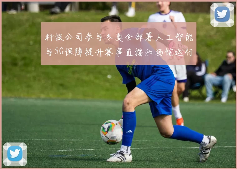 科技公司参与冬奥会部署人工智能与5G保障提升赛事直播和场馆运行效率