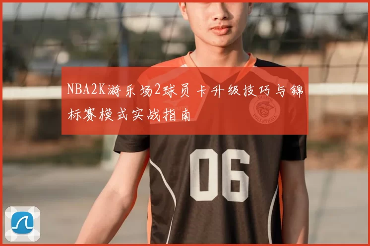 NBA2K游乐场2球员卡升级技巧与锦标赛模式实战指南
