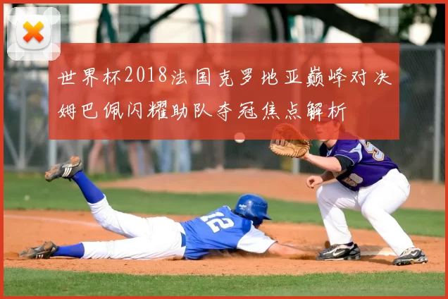 世界杯2018法国克罗地亚巅峰对决姆巴佩闪耀助队夺冠焦点解析