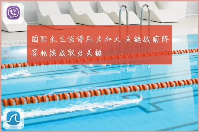 国际米兰伤停压力加大 关键战前阵容轮换成取分关键
