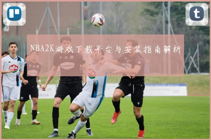NBA2K游戏下载平台与安装指南解析