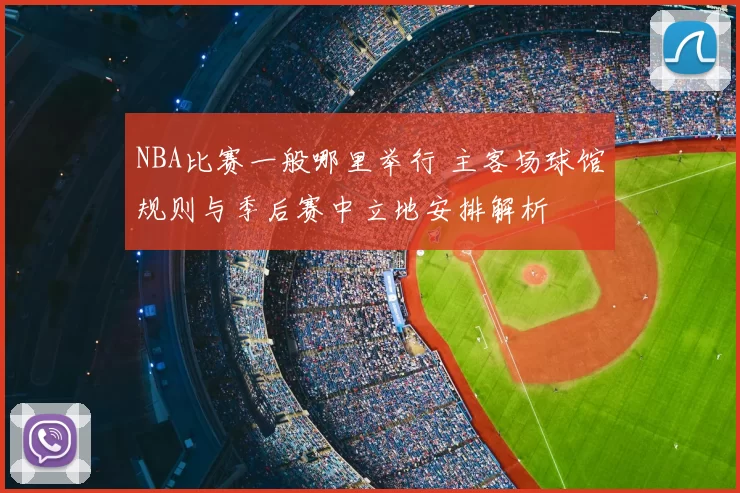 NBA比赛一般哪里举行 主客场球馆规则与季后赛中立地安排解析