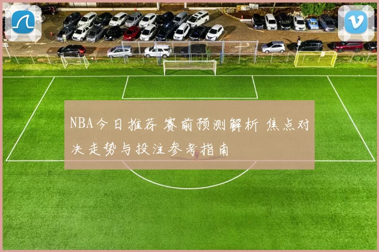 NBA今日推荐 赛前预测解析 焦点对决走势与投注参考指南