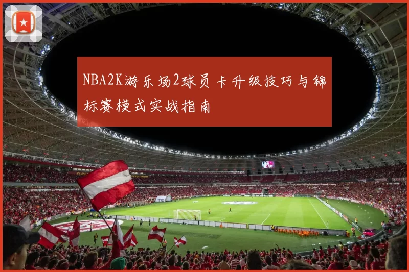 NBA2K游乐场2球员卡升级技巧与锦标赛模式实战指南