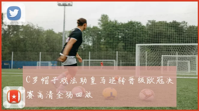 C罗帽子戏法助皇马逆转晋级欧冠决赛高清全场回放