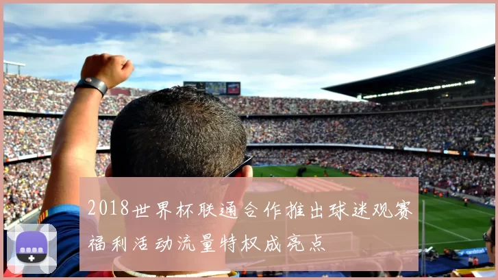 2018世界杯联通合作推出球迷观赛福利活动流量特权成亮点