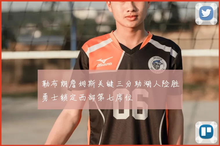 勒布朗詹姆斯关键三分助湖人险胜勇士锁定西部第七席位