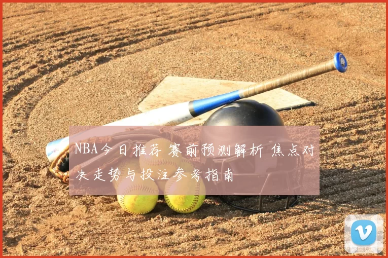 NBA今日推荐 赛前预测解析 焦点对决走势与投注参考指南