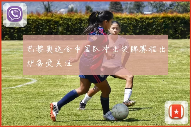 巴黎奥运会中国队冲击奖牌赛程出炉备受关注