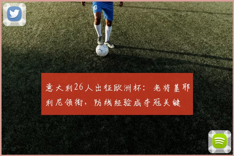 意大利26人出征欧洲杯：老将基耶利尼领衔，防线经验成夺冠关键