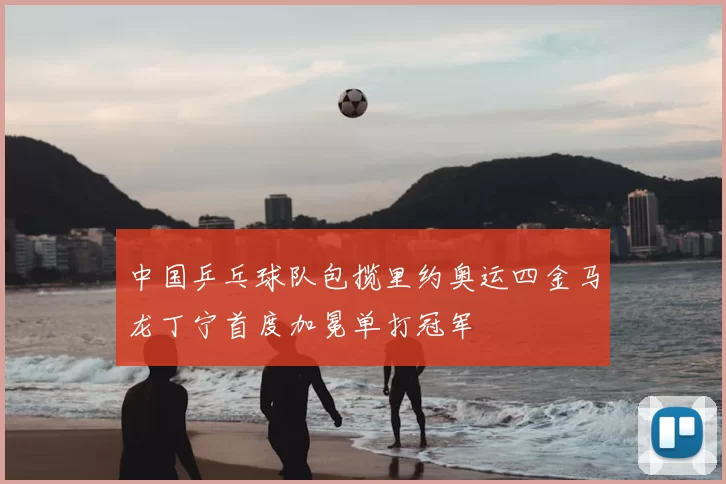 中国乒乓球队包揽里约奥运四金马龙丁宁首度加冕单打冠军