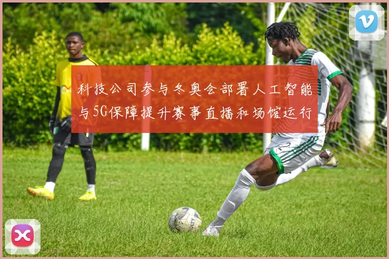 科技公司参与冬奥会部署人工智能与5G保障提升赛事直播和场馆运行效率