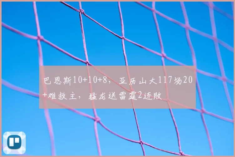 巴恩斯10+10+8，亚历山大117场20+难救主，猛龙送雷霆2连败