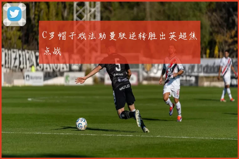 C罗帽子戏法助曼联逆转胜出英超焦点战