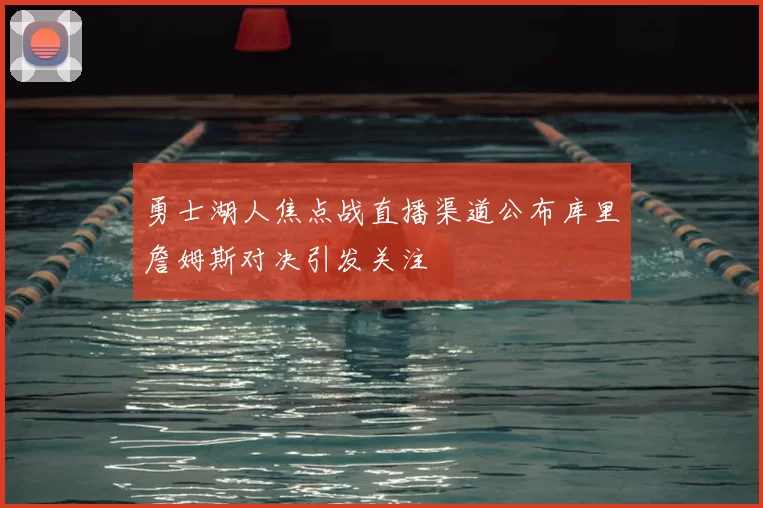 勇士湖人焦点战直播渠道公布库里詹姆斯对决引发关注
