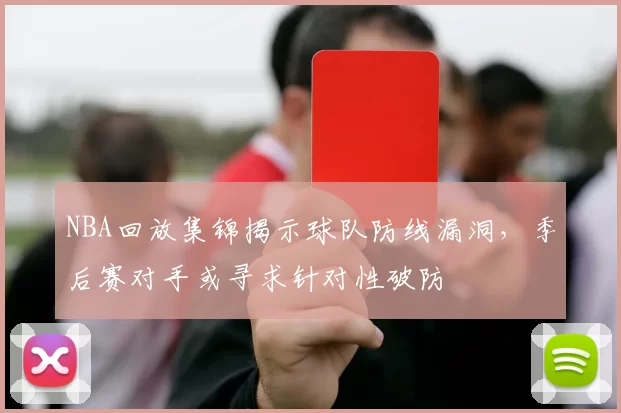 NBA回放集锦揭示球队防线漏洞，季后赛对手或寻求针对性破防