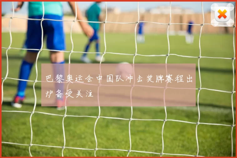 巴黎奥运会中国队冲击奖牌赛程出炉备受关注