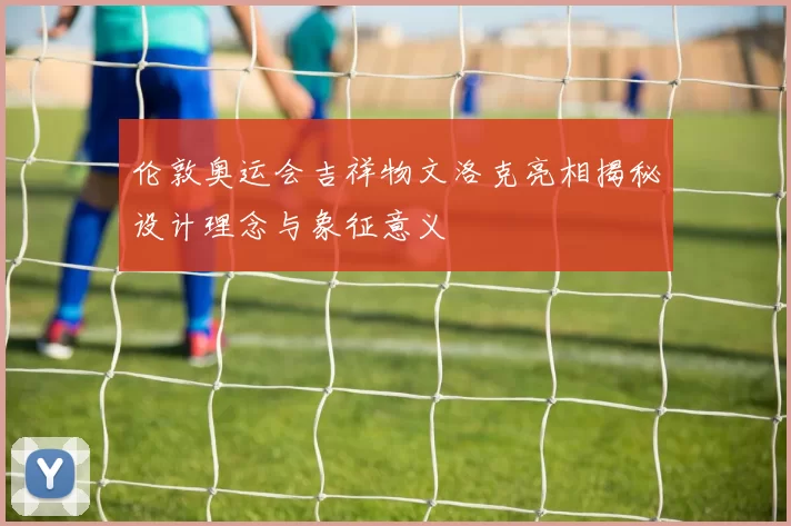 伦敦奥运会吉祥物文洛克亮相揭秘设计理念与象征意义