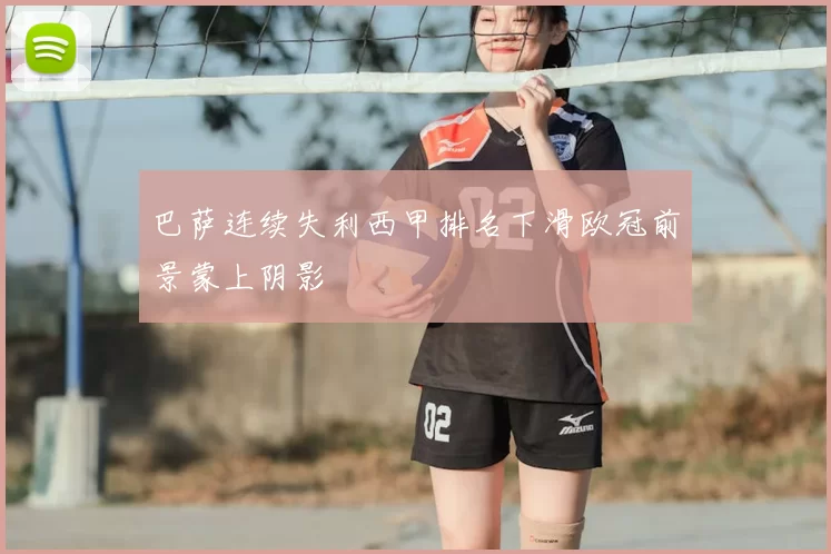 巴萨连续失利西甲排名下滑欧冠前景蒙上阴影