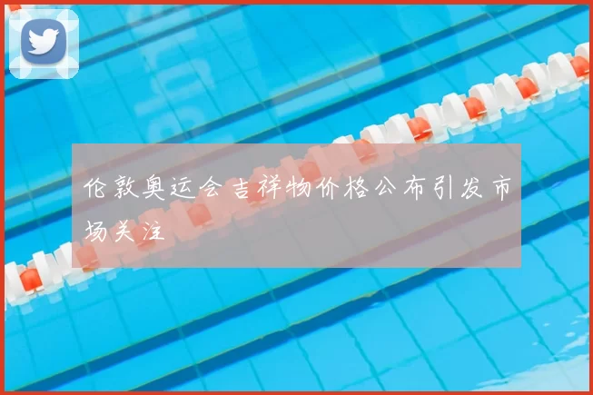 伦敦奥运会吉祥物价格公布引发市场关注