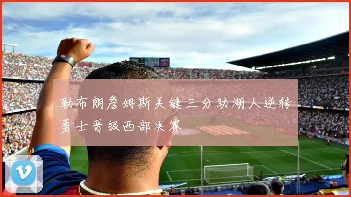 勒布朗詹姆斯关键三分助湖人逆转勇士晋级西部决赛