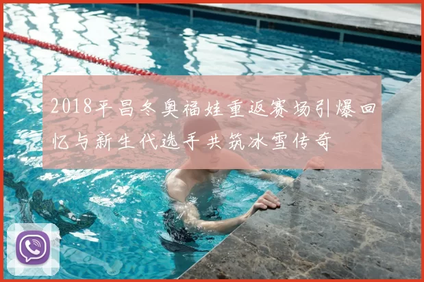2018平昌冬奥福娃重返赛场引爆回忆与新生代选手共筑冰雪传奇