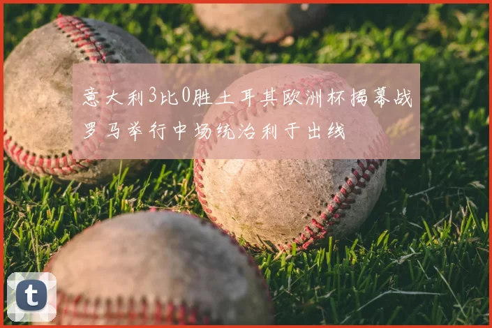 意大利3比0胜土耳其欧洲杯揭幕战罗马举行中场统治利于出线