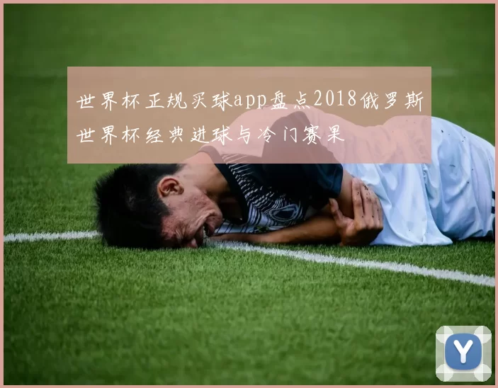 世界杯正规买球app盘点2018俄罗斯世界杯经典进球与冷门赛果