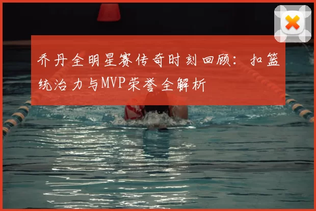 乔丹全明星赛传奇时刻回顾：扣篮统治力与MVP荣誉全解析