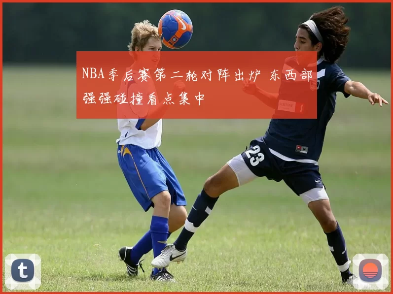 NBA季后赛第二轮对阵出炉 东西部强强碰撞看点集中