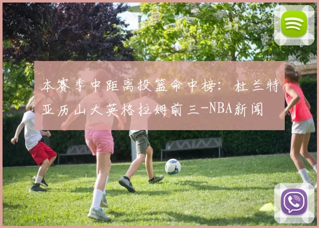 本赛季中距离投篮命中榜：杜兰特亚历山大英格拉姆前三-NBA新闻