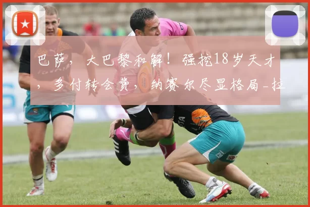 巴萨，大巴黎和解！强挖18岁天才，多付转会费，纳赛尔尽显格局_拉波尔塔_德罗_马尔