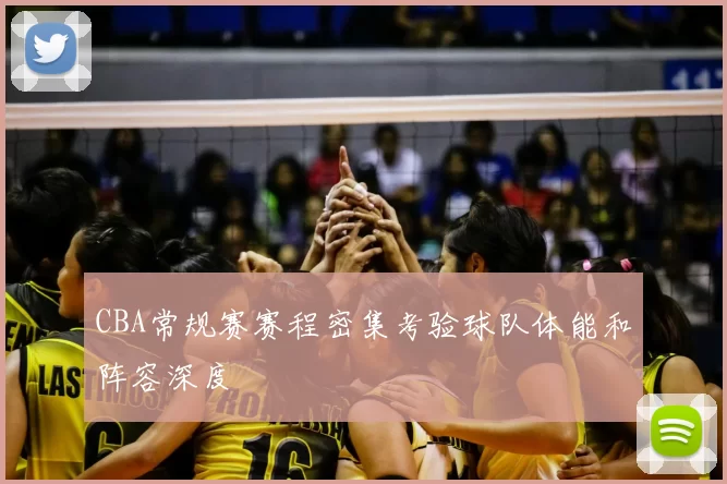 CBA常规赛赛程密集考验球队体能和阵容深度