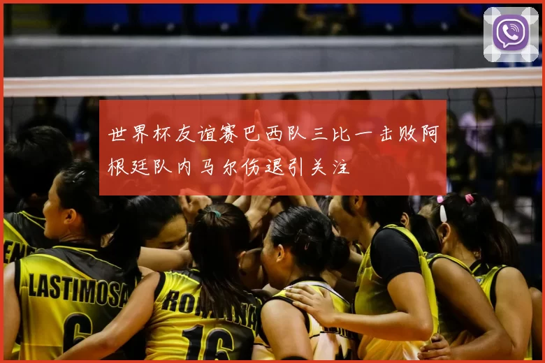 世界杯友谊赛巴西队三比一击败阿根廷队内马尔伤退引关注