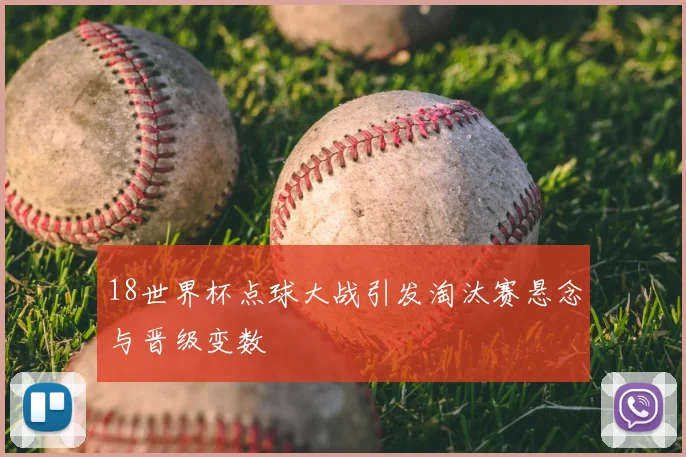 18世界杯点球大战引发淘汰赛悬念与晋级变数