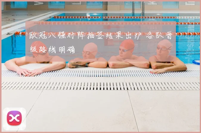 欧冠八强对阵抽签结果出炉 各队晋级路线明确
