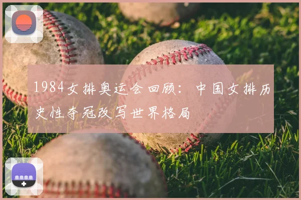 1984女排奥运会回顾：中国女排历史性夺冠改写世界格局