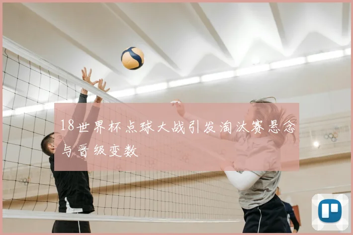 18世界杯点球大战引发淘汰赛悬念与晋级变数