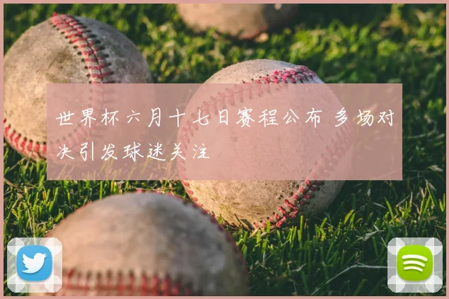 世界杯六月十七日赛程公布 多场对决引发球迷关注