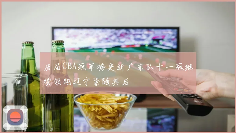 历届CBA冠军榜更新广东队十一冠继续领跑辽宁紧随其后