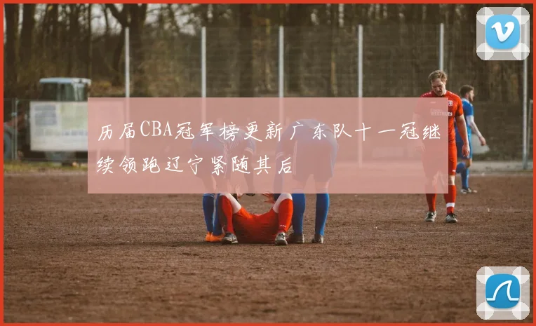 历届CBA冠军榜更新广东队十一冠继续领跑辽宁紧随其后