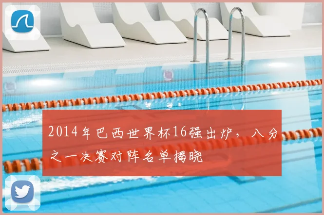 2014年巴西世界杯16强出炉,八分之一决赛对阵名单揭晓
