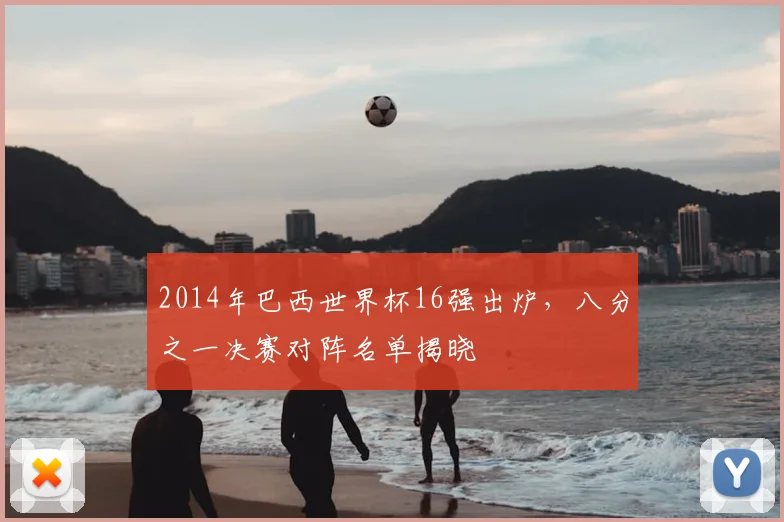 2014年巴西世界杯16强出炉,八分之一决赛对阵名单揭晓