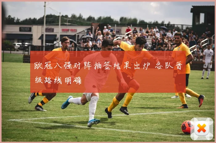 欧冠八强对阵抽签结果出炉 各队晋级路线明确