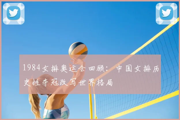 1984女排奥运会回顾：中国女排历史性夺冠改写世界格局