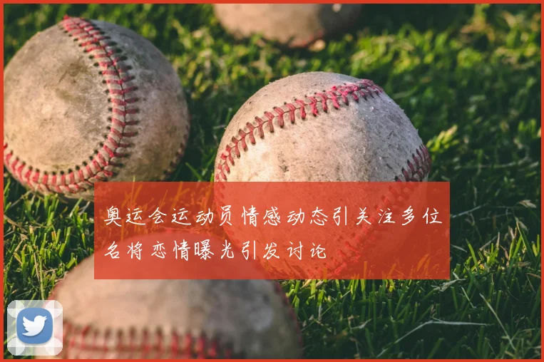 奥运会运动员情感动态引关注多位名将恋情曝光引发讨论
