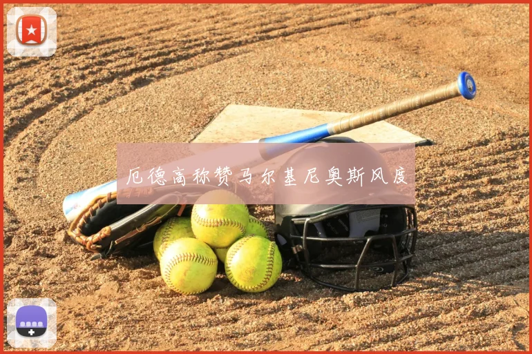 厄德高称赞马尔基尼奥斯风度