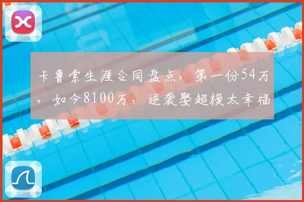 卡鲁索生涯合同盘点,第一份54万,如今8100万,逆袭娶超模太幸福