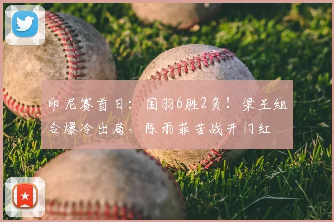 印尼赛首日:国羽6胜2负!梁王组合爆冷出局,陈雨菲苦战开门红